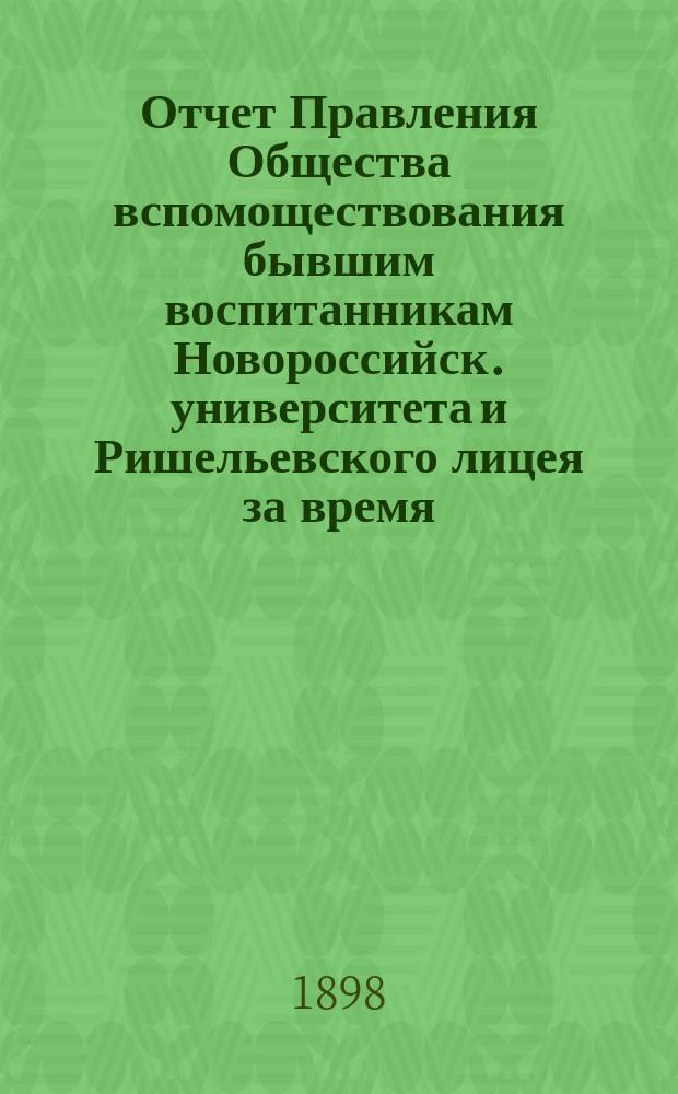 Отчет Правления Общества вспомоществования бывшим воспитанникам Новороссийск. университета и Ришельевского лицея за время ... ... с 1-го мая 1897 по 1-е мая 1898 года