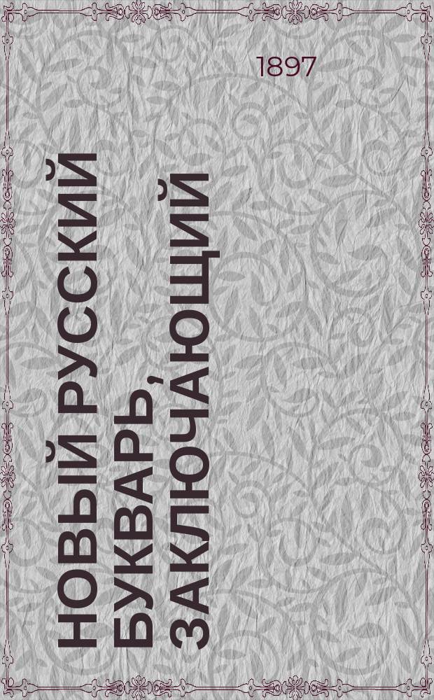 Новый русский букварь, заключающий: азбуку, чтение по складам, самонужнейшие молитвы, символ веры, десять заповедей, рассказы, басни в стихах и начальные понятия из арифметики