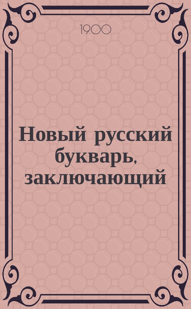Новый русский букварь, заключающий: азбуку, чтение по складам, самонужнейшие молитвы, символ веры, десять заповедей, рассказы, басни в стихах и начальные понятия из арифметики
