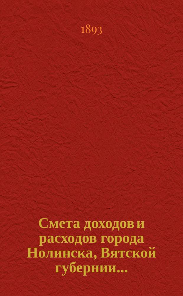 Смета доходов и расходов города Нолинска, Вятской губернии .. : С прил. на 1893 год