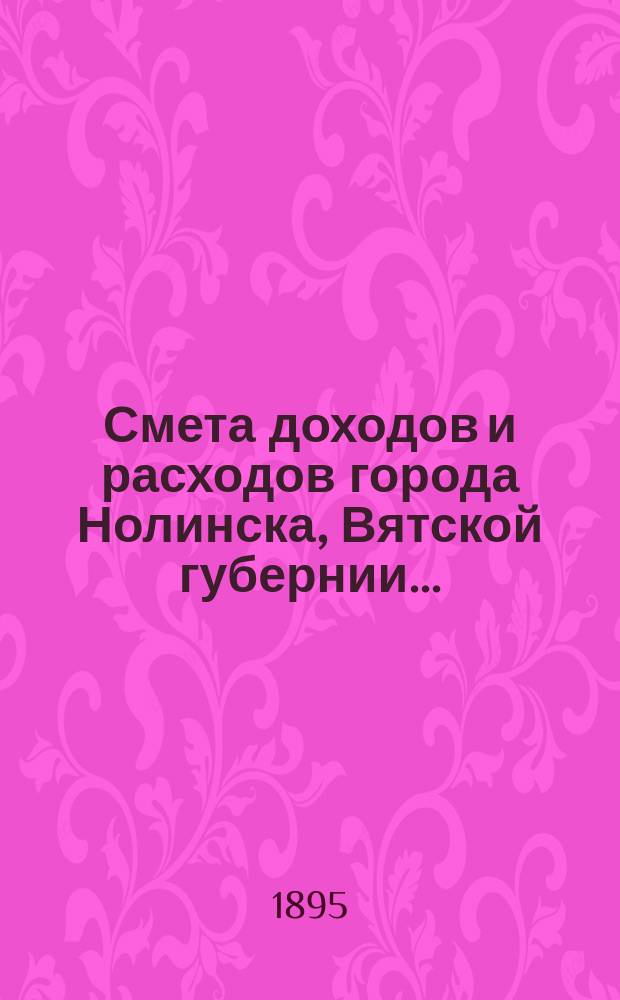 Смета доходов и расходов города Нолинска, Вятской губернии .. : С прил. на 1895 год