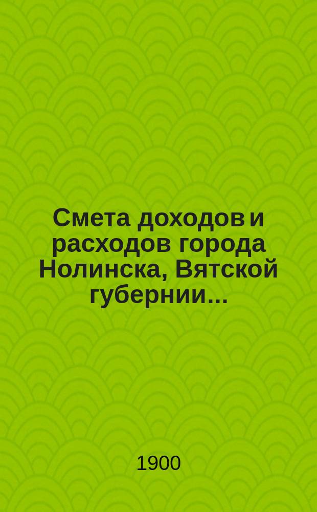 Смета доходов и расходов города Нолинска, Вятской губернии .. : С прил. на 1900 год
