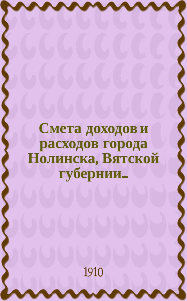 Смета доходов и расходов города Нолинска, Вятской губернии .. : С прил. на 1910 год