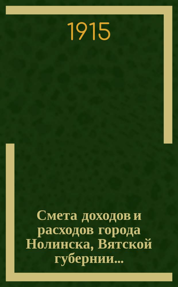 Смета доходов и расходов города Нолинска, Вятской губернии .. : С прил. на 1915 год