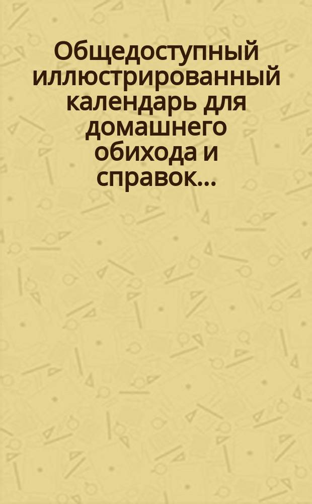 Общедоступный иллюстрированный календарь для домашнего обихода и справок...