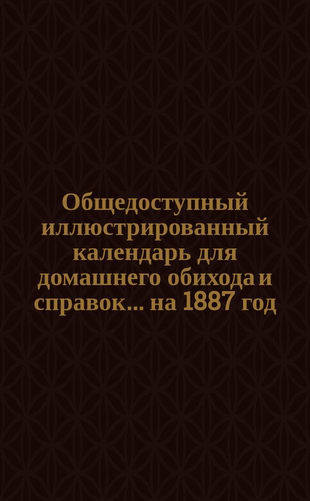 Общедоступный иллюстрированный календарь для домашнего обихода и справок... ... на 1887 год