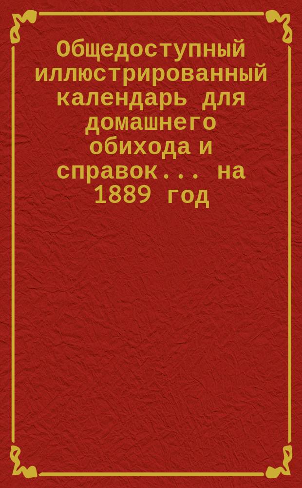 Общедоступный иллюстрированный календарь для домашнего обихода и справок... ... на 1889 год