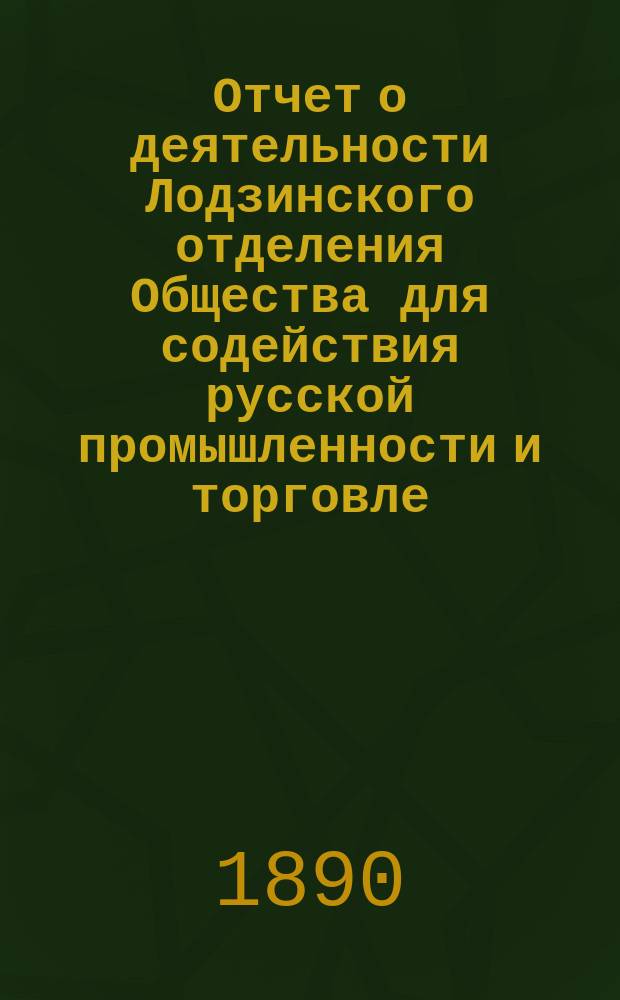 Отчет о деятельности Лодзинского отделения Общества для содействия русской промышленности и торговле... за 1888 и 1889 г.