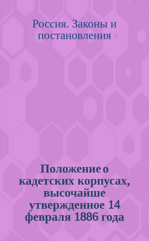 Положение о кадетских корпусах, высочайше утвержденное 14 февраля 1886 года : Утв. 14 февр. 1886 г
