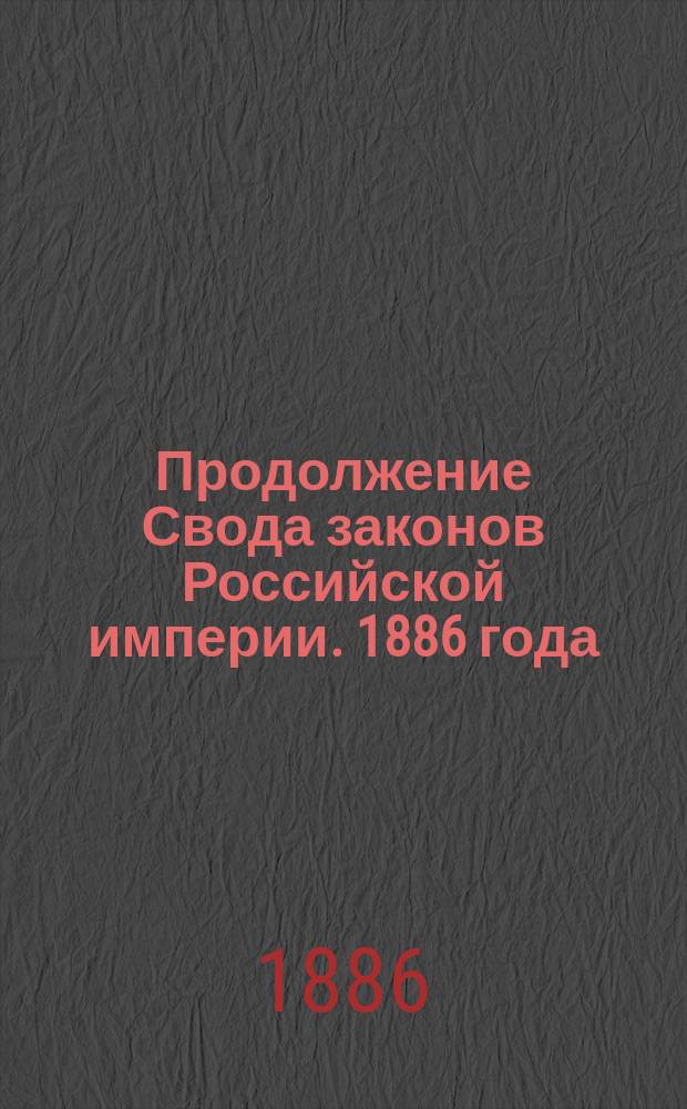 Продолжение Свода законов Российской империи. 1886 года : Ч. 1-. Ч. 2 : Статьи к VI-X томам Свода