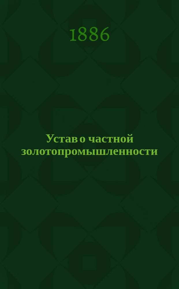 Устав о частной золотопромышленности : Т. 7 Свода законов. Изд. 1886 г