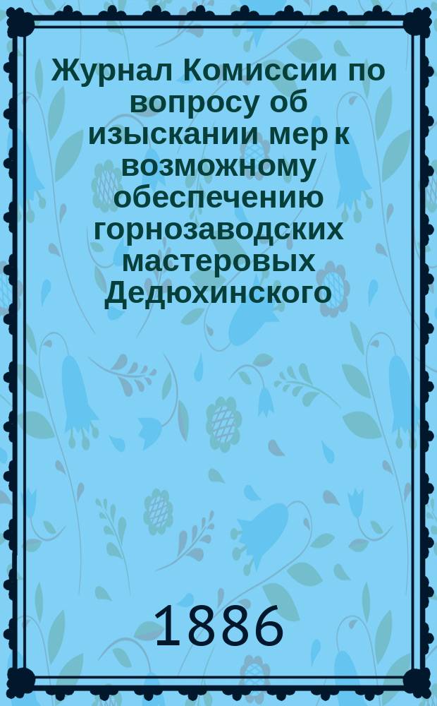 Журнал Комиссии по вопросу об изыскании мер к возможному обеспечению горнозаводских мастеровых Дедюхинского, Пермской губернии и Леденгского, Вологодской губернии, солеваренных заводов : Заседание 22 дек. 1886 г