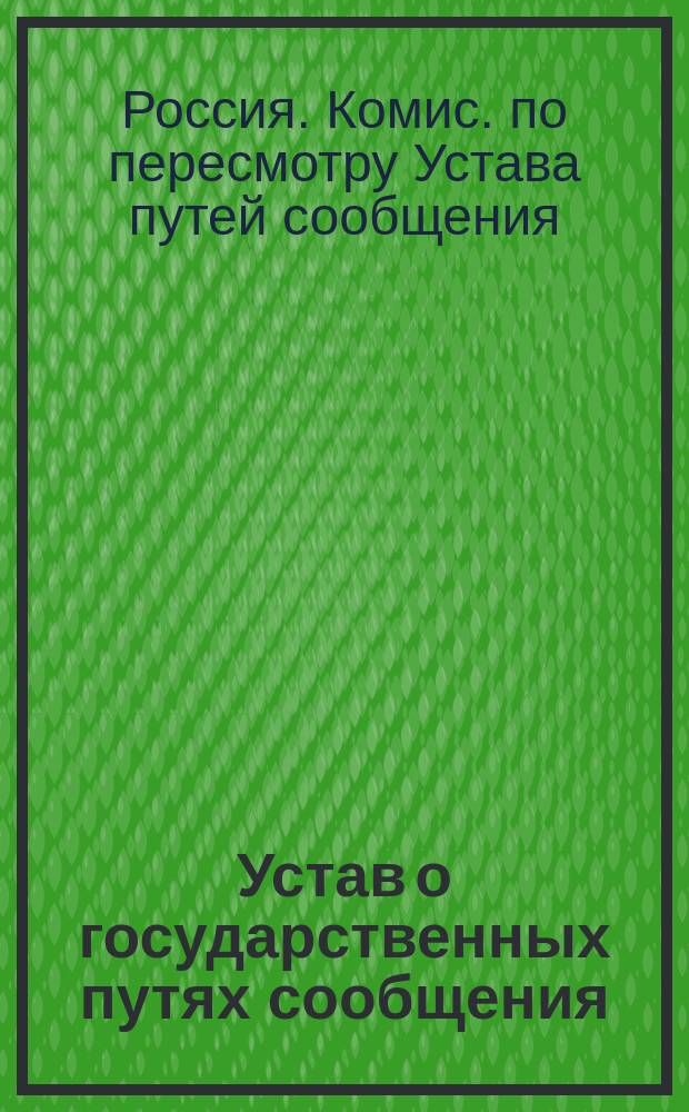 Устав о государственных путях сообщения : Проект : Тр. выс. учрежд. 28 мая 1881 г. при М-ве пут. сообщ. Комис., 1881-1886