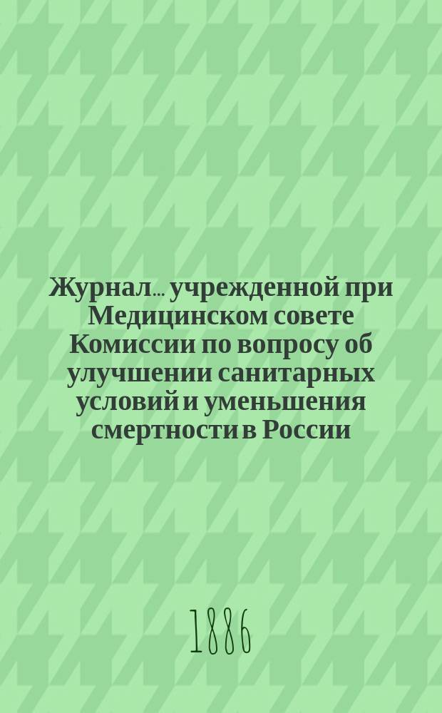 Журнал... учрежденной при Медицинском совете Комиссии по вопросу об улучшении санитарных условий и уменьшения смертности в России. № 1... 19-го января 1886 года