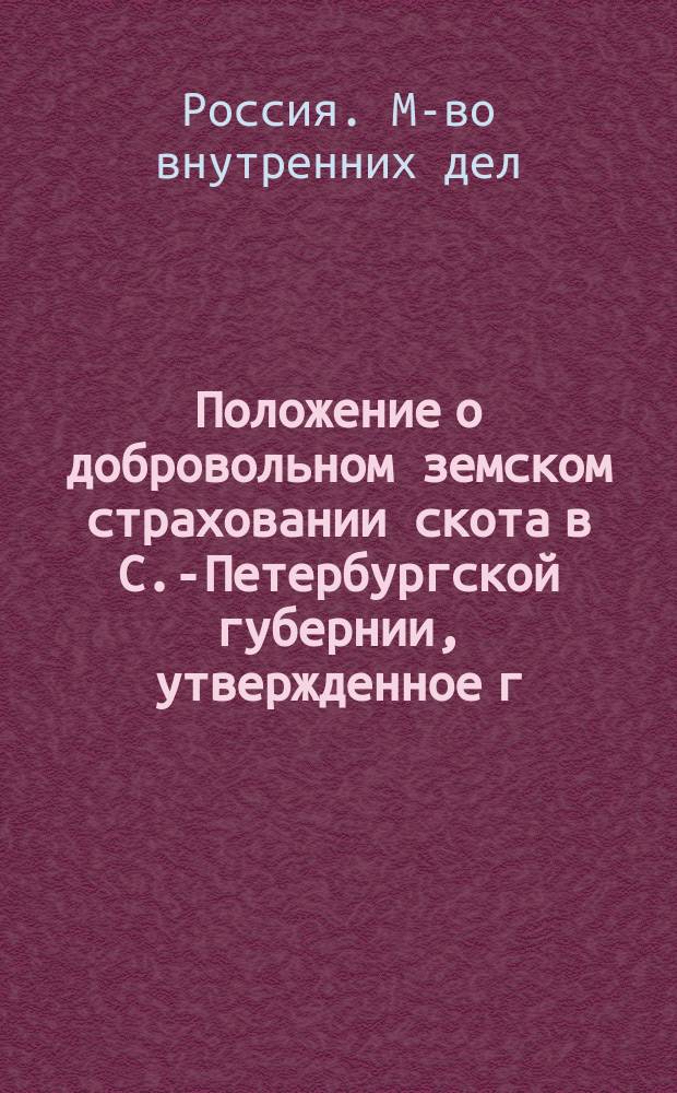Положение о добровольном земском страховании скота в С.-Петербургской губернии, утвержденное г. управляющим Министерством внутренних дел 17 мая 1885 года