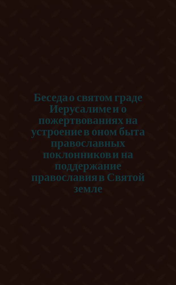 Беседа о святом граде Иерусалиме и о пожертвованиях на устроение в оном быта православных поклонников и на поддержание православия в Святой земле