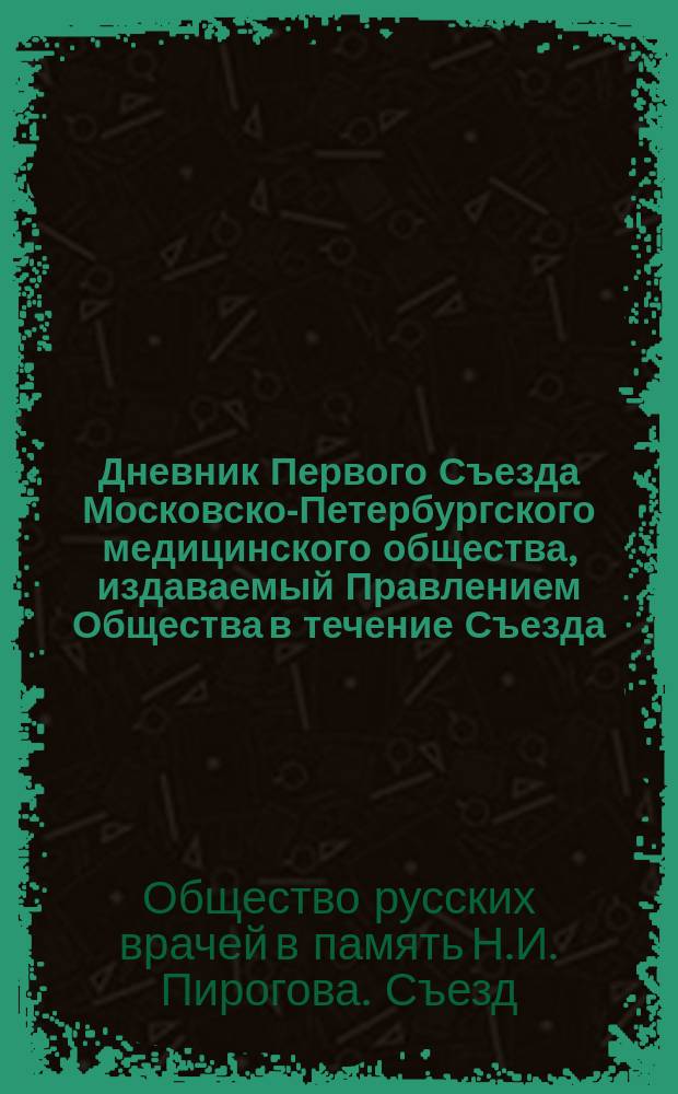 Дневник Первого Съезда Московско-Петербургского медицинского общества, издаваемый Правлением Общества в течение Съезда