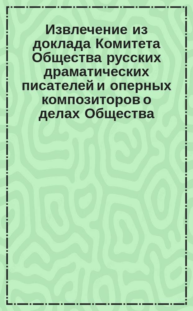 Извлечение из доклада Комитета Общества русских драматических писателей и оперных композиторов о делах Общества... за 1904 год