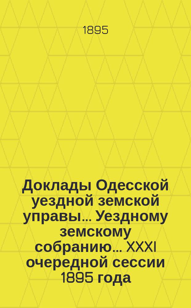 Доклады Одесской уездной земской управы... Уездному земскому собранию... XXXI очередной сессии [1895 года]