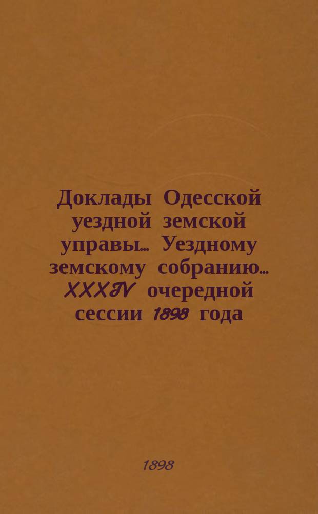 Доклады Одесской уездной земской управы... Уездному земскому собранию... XXXIV очередной сессии 1898 года