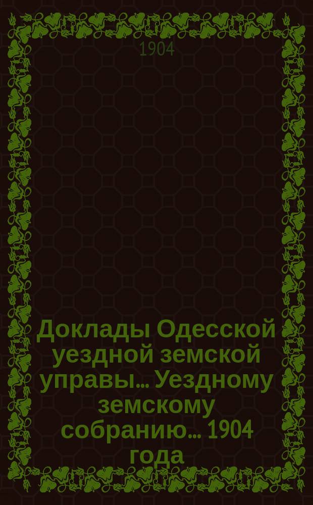 Доклады Одесской уездной земской управы... Уездному земскому собранию... [1904 года]