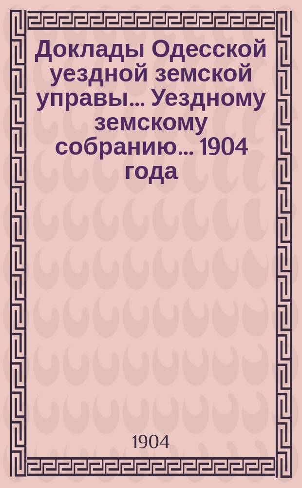 Доклады Одесской уездной земской управы... Уездному земскому собранию... [1904 года]