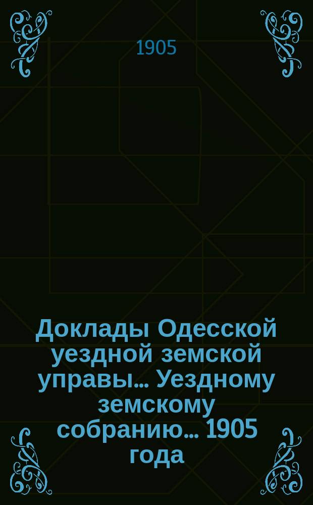 Доклады Одесской уездной земской управы... Уездному земскому собранию... [1905 года]