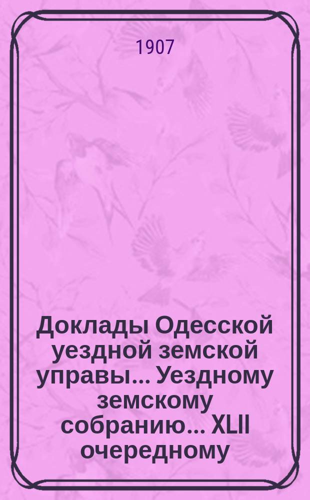 Доклады Одесской уездной земской управы... Уездному земскому собранию... XLII очередному... [1906 года]