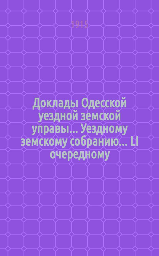 Доклады Одесской уездной земской управы... Уездному земскому собранию... LI очередному... сессии 1915 года