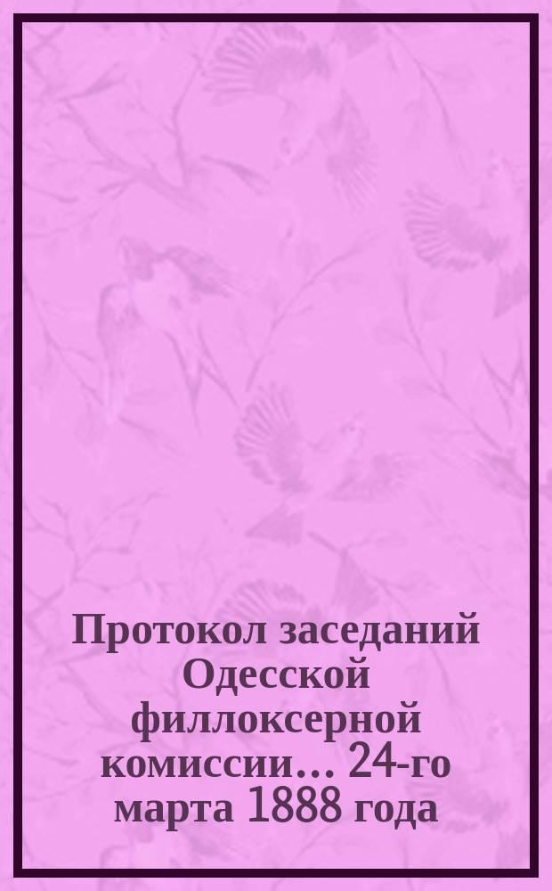 Протокол заседаний Одесской филлоксерной комиссии... ... 24-го марта 1888 года