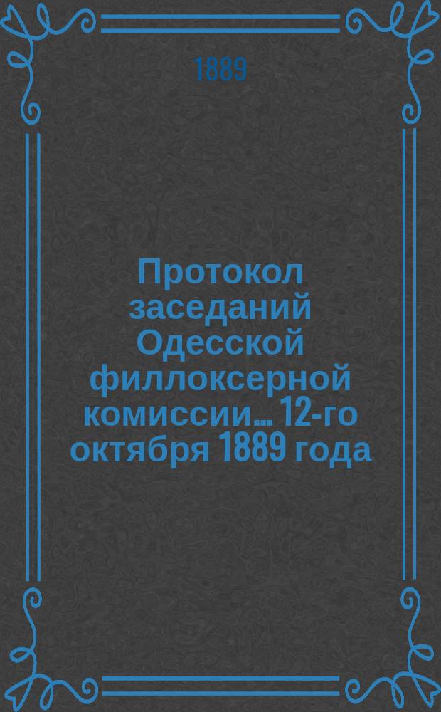 Протокол заседаний Одесской филлоксерной комиссии... ... 12-го октября 1889 года