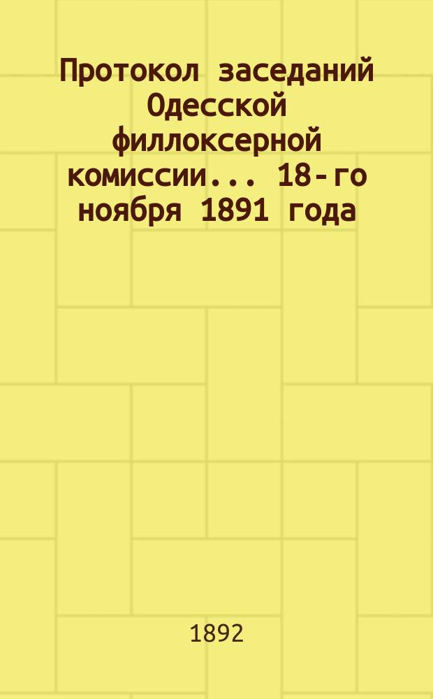 Протокол заседаний Одесской филлоксерной комиссии... ... 18-го ноября 1891 года