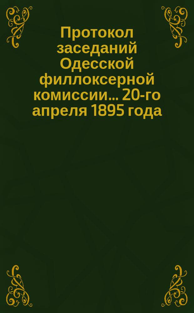 Протокол заседаний Одесской филлоксерной комиссии... ... 20-го апреля 1895 года