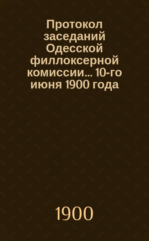 Протокол заседаний Одесской филлоксерной комиссии... ... 10-го июня 1900 года