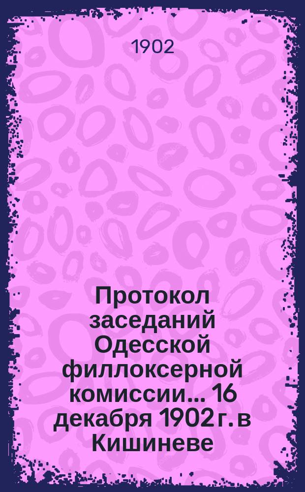 Протокол заседаний Одесской филлоксерной комиссии... ... 16 декабря 1902 г. в Кишиневе