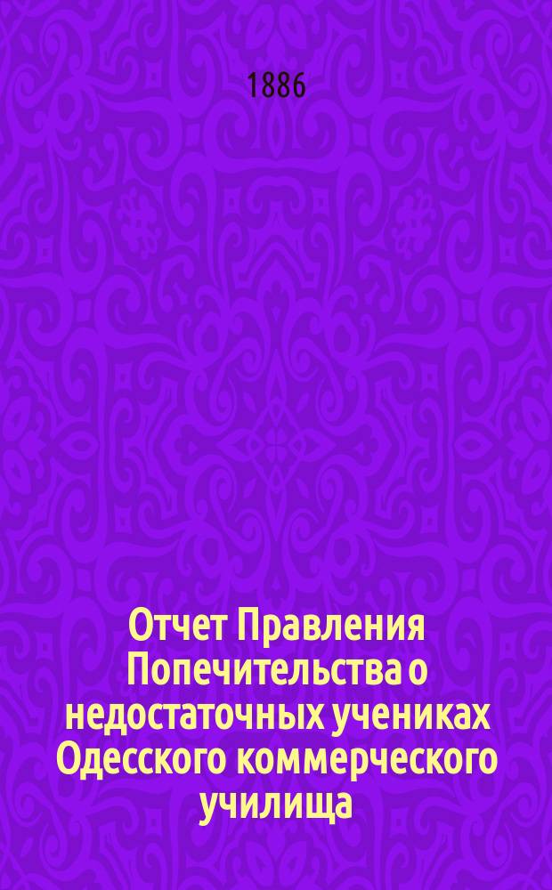 Отчет Правления Попечительства о недостаточных учениках Одесского коммерческого училища... ... за время с 10 октября 1885 по 1 августа 1886 года