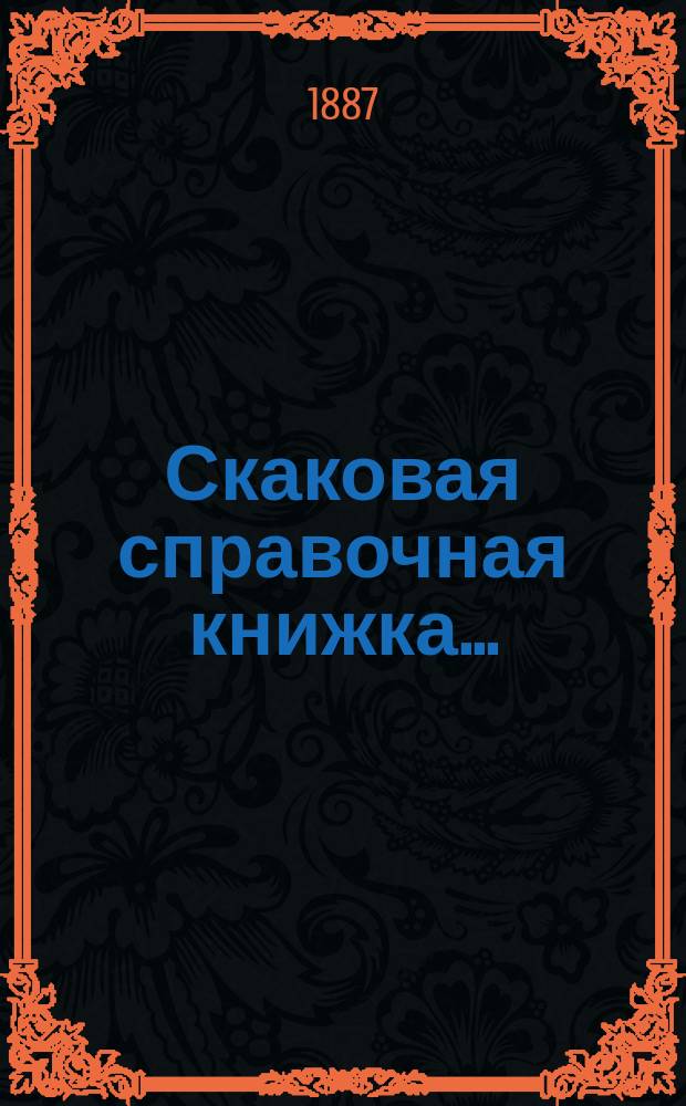 Скаковая справочная книжка.. : Необходимые сведения для лиц, посещающих скачки. ... на 1887 год