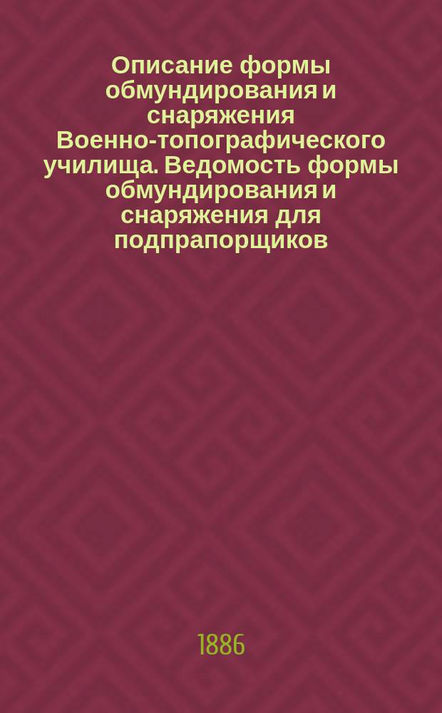 Описание формы обмундирования и снаряжения Военно-топографического училища. Ведомость формы обмундирования и снаряжения для подпрапорщиков, эстандарт-юнкеров, подхорунжиев и кандидатов на классную должность, с указанием отличий их от нижних чинов. Краткое описание формы обмундирования и снаряжения подпрапорщиков и кондукторов Инженерного корпуса