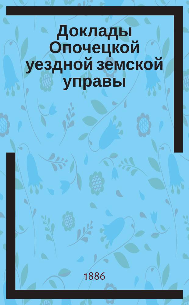 Доклады Опочецкой уездной земской управы (Псковской губернии)... Опочецкому... земскому собранию. XXII... очередному...