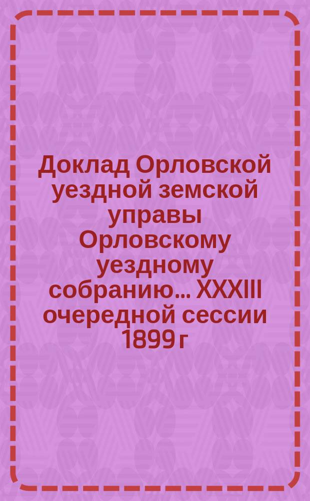 Доклад Орловской уездной земской управы Орловскому уездному собранию... XXXIII очередной сессии 1899 г. : О школьном народном образовании