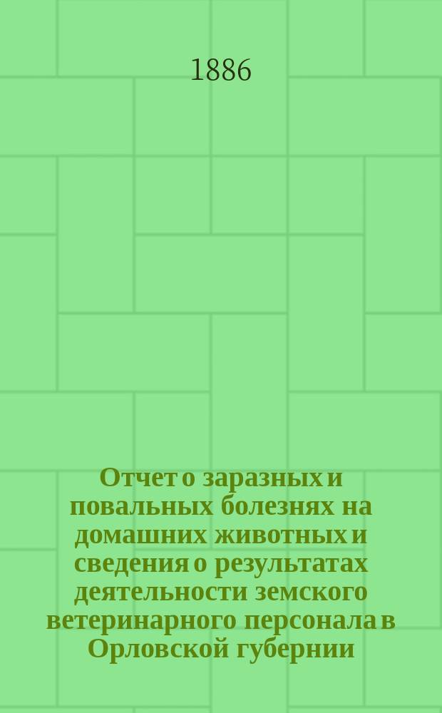 Отчет о заразных и повальных болезнях на домашних животных и сведения о результатах деятельности земского ветеринарного персонала в Орловской губернии...