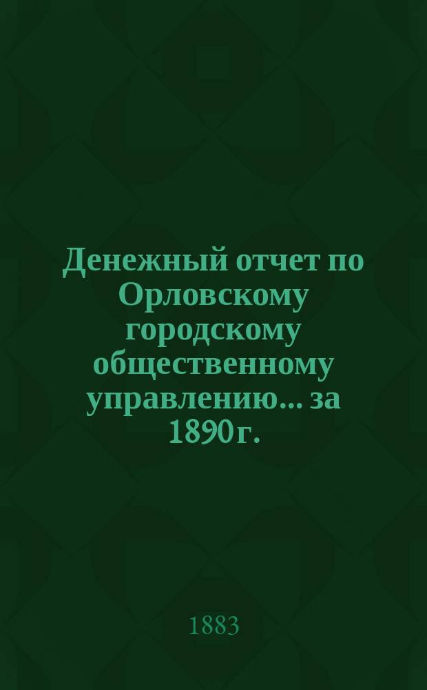 Денежный отчет по Орловскому городскому общественному управлению... ... за 1890 г.