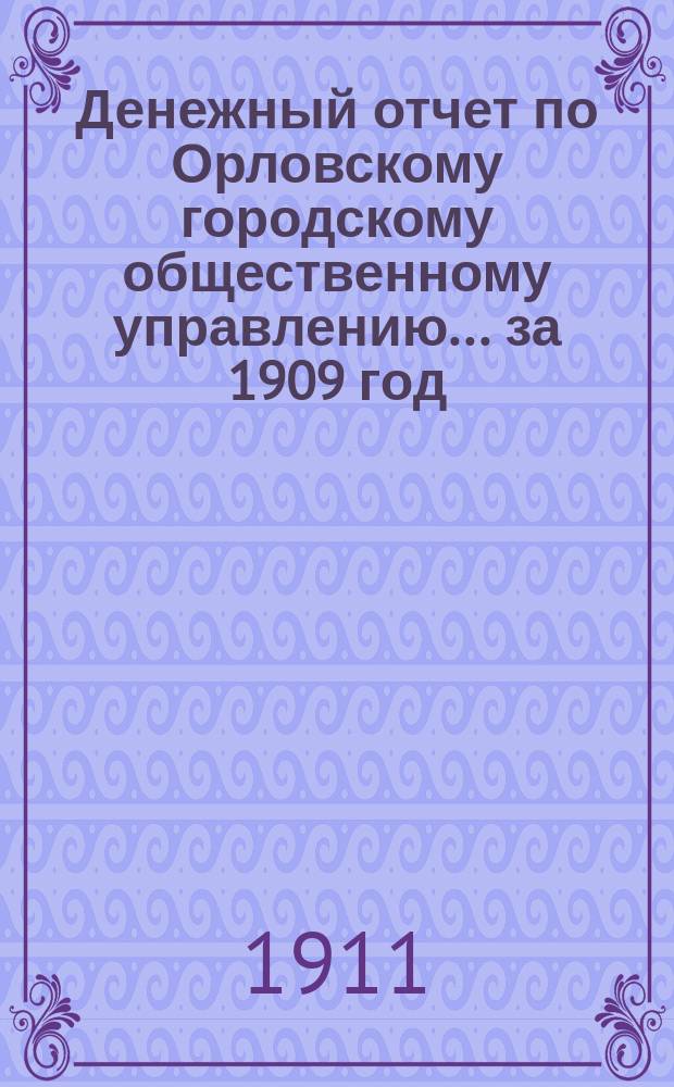Денежный отчет по Орловскому городскому общественному управлению... ... за 1909 год