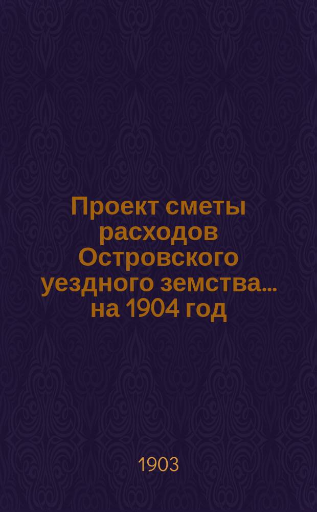 Проект сметы расходов Островского уездного земства... на 1904 год