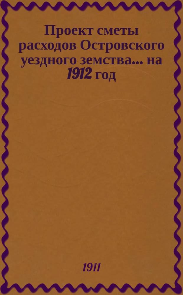 Проект сметы расходов Островского уездного земства... на 1912 год