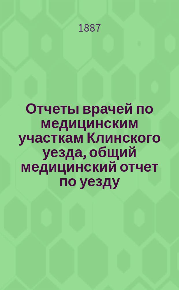 Отчеты врачей по медицинским участкам Клинского уезда, общий медицинский отчет по уезду, ветеринарный и отчеты по Клинской земской аптеке... за 1886 год и 1 половину 1887 года