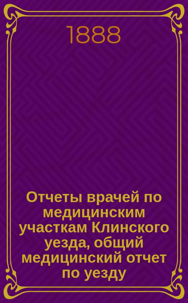 Отчеты врачей по медицинским участкам Клинского уезда, общий медицинский отчет по уезду, ветеринарный и отчеты по Клинской земской аптеке... за 1887 год и 1 половину 1888 года