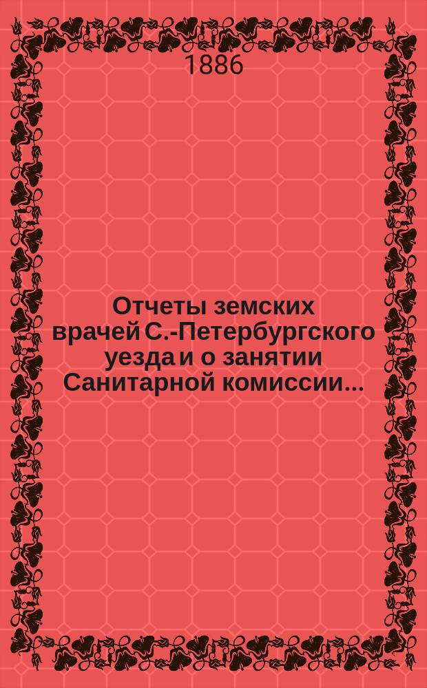 Отчеты земских врачей С.-Петербургского уезда и о занятии Санитарной комиссии...