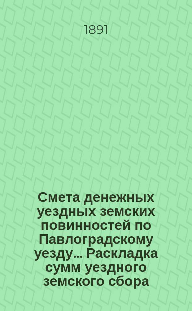Смета денежных уездных земских повинностей по Павлоградскому уезду... [Раскладка сумм уездного земского сбора]. ... на 1891 год
