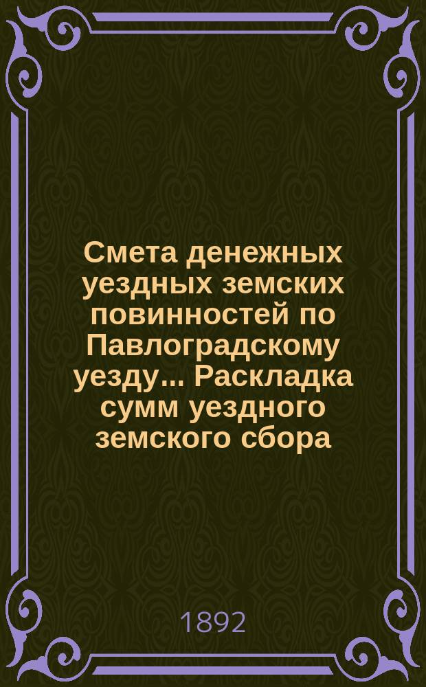 Смета денежных уездных земских повинностей по Павлоградскому уезду... [Раскладка сумм уездного земского сбора]. ... на 1892 год